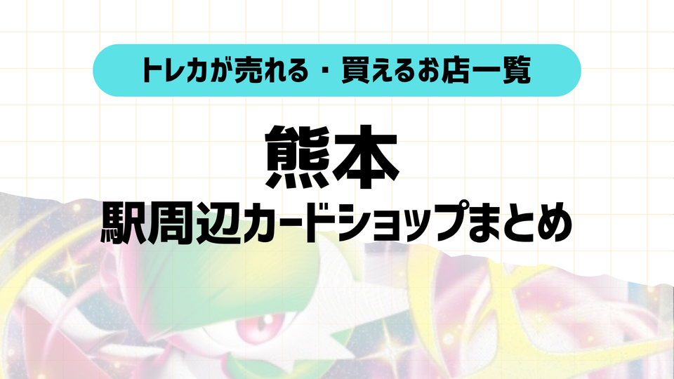 熊本トレカショップおすすめ7選!駅近順に店舗&特徴紹介!2025年版